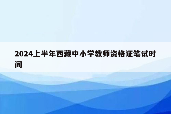 2024上半年西藏中小学教师资格证笔试时间