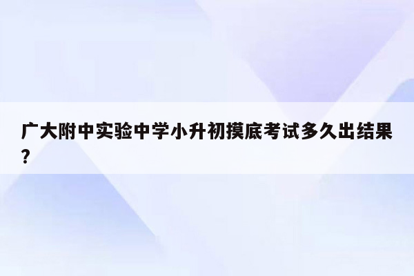 广大附中实验中学小升初摸底考试多久出结果?