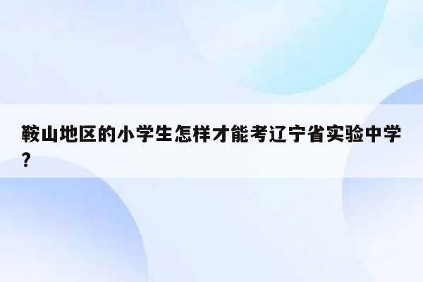 鞍山地区的小学生怎样才能考辽宁省实验中学?