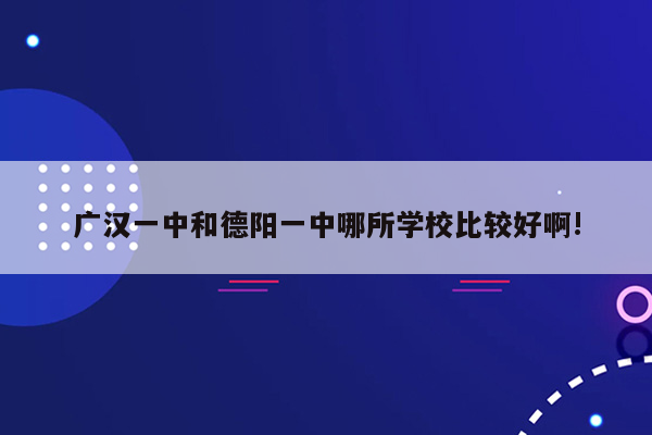 广汉一中和德阳一中哪所学校比较好啊!