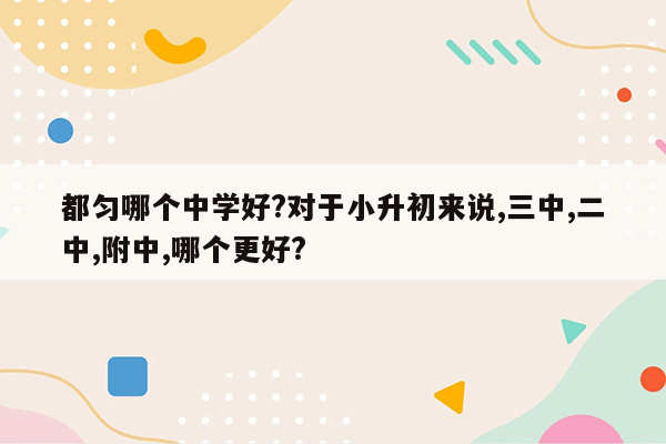 都匀哪个中学好?对于小升初来说,三中,二中,附中,哪个更好?