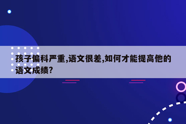 孩子偏科严重,语文很差,如何才能提高他的语文成绩?