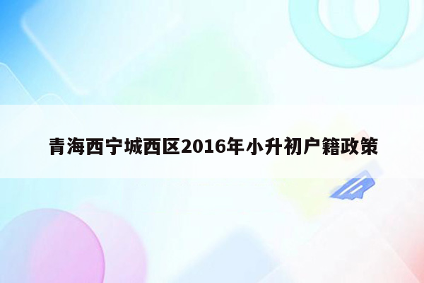 青海西宁城西区2016年小升初户籍政策