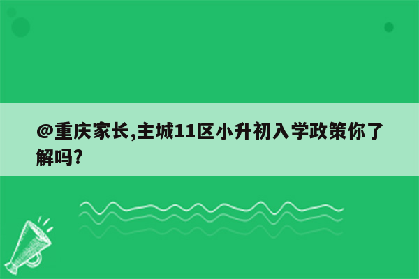 @重庆家长,主城11区小升初入学政策你了解吗?