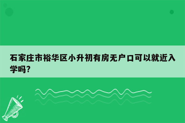 石家庄市裕华区小升初有房无户口可以就近入学吗?