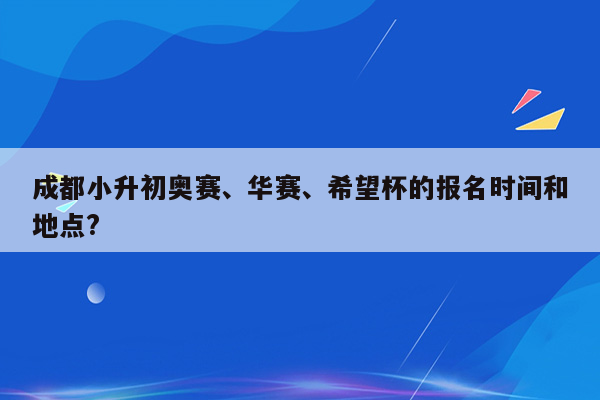 成都小升初奥赛、华赛、希望杯的报名时间和地点?