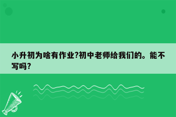 小升初为啥有作业?初中老师给我们的。能不写吗?