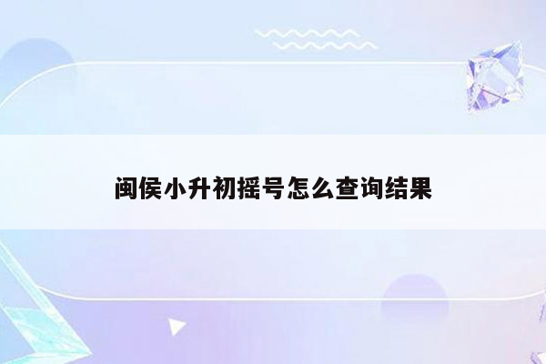 闽侯小升初摇号怎么查询结果