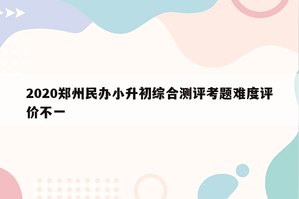 2020郑州民办小升初综合测评考题难度评价不一