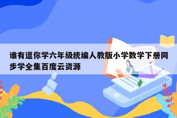 谁有逗你学六年级统编人教版小学数学下册同步学全集百度云资源