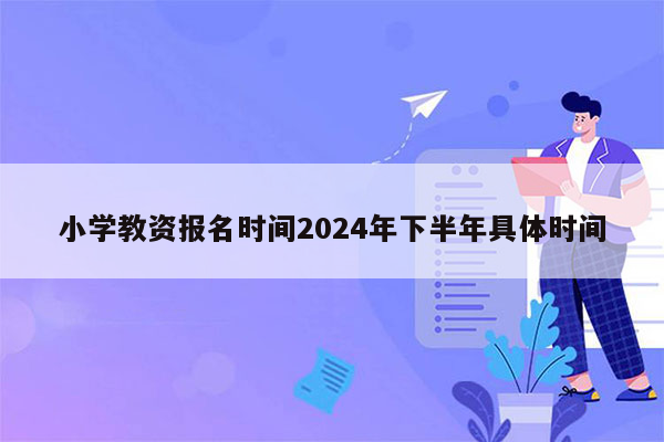 小学教资报名时间2024年下半年具体时间