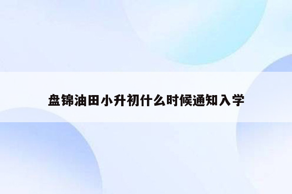 盘锦油田小升初什么时候通知入学