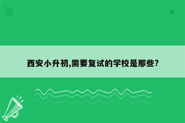 西安小升初,需要复试的学校是那些?