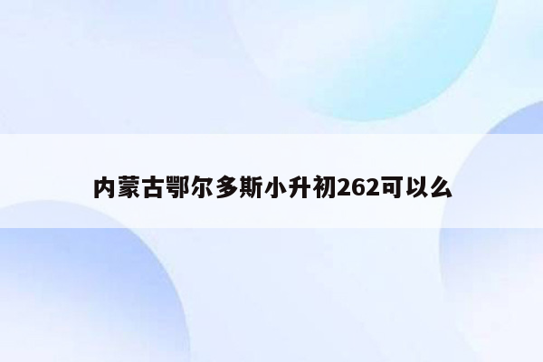 内蒙古鄂尔多斯小升初262可以么