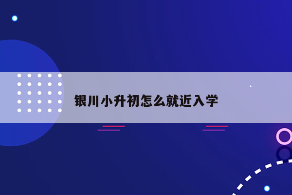 银川小升初怎么就近入学