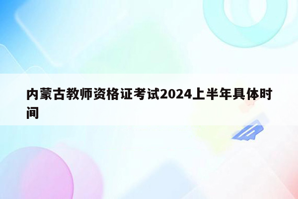 内蒙古教师资格证考试2024上半年具体时间