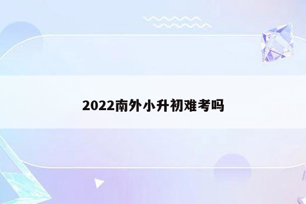 2022南外小升初难考吗