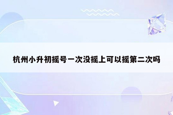 杭州小升初摇号一次没摇上可以摇第二次吗