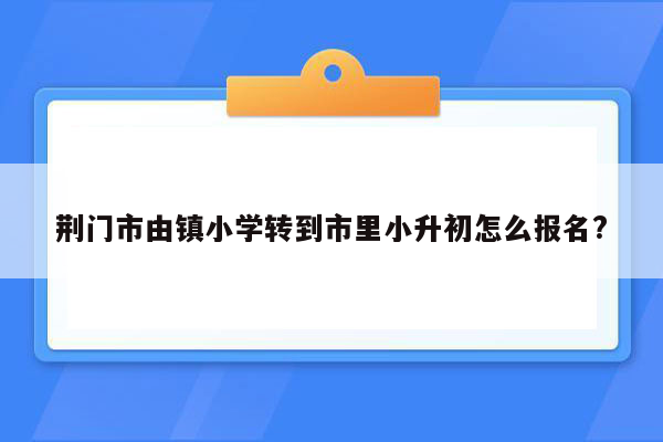 荆门市由镇小学转到市里小升初怎么报名?