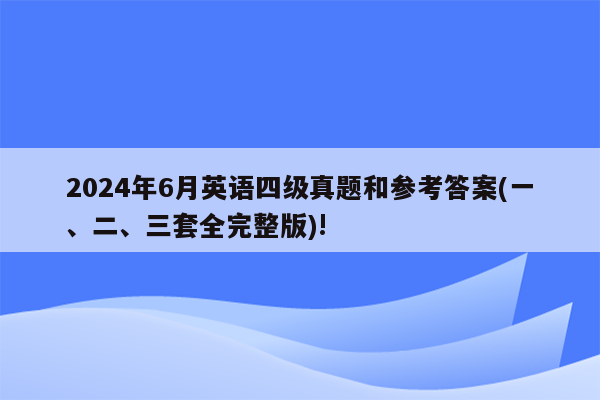 2024年6月英语四级真题和参考答案(一、二、三套全完整版)!