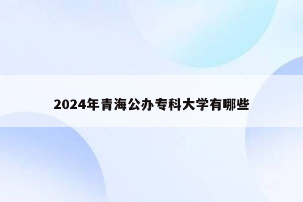 2024年青海公办专科大学有哪些