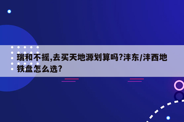 瑞和不摇,去买天地源划算吗?沣东/沣西地铁盘怎么选?