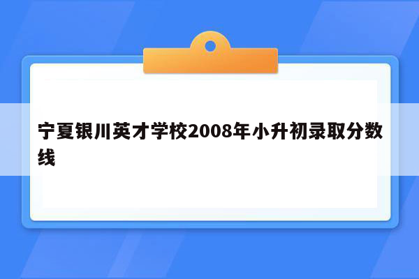 宁夏银川英才学校2008年小升初录取分数线