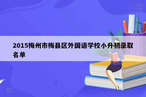 2015梅州市梅县区外国语学校小升初录取名单