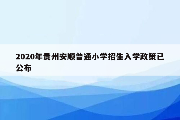 2020年贵州安顺普通小学招生入学政策已公布