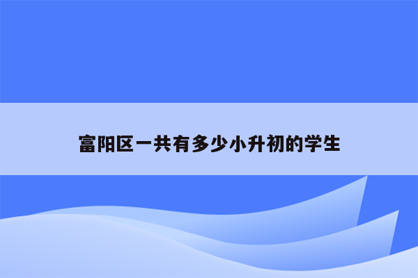 富阳区一共有多少小升初的学生