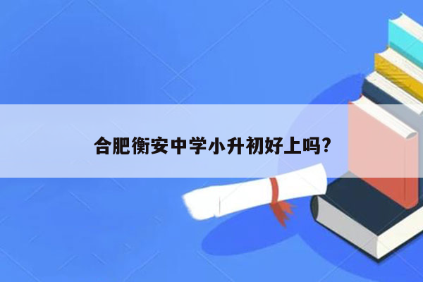 合肥衡安中学小升初好上吗?