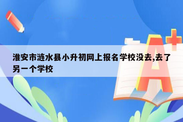 淮安市涟水县小升初网上报名学校没去,去了另一个学校