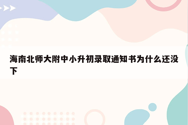 海南北师大附中小升初录取通知书为什么还没下