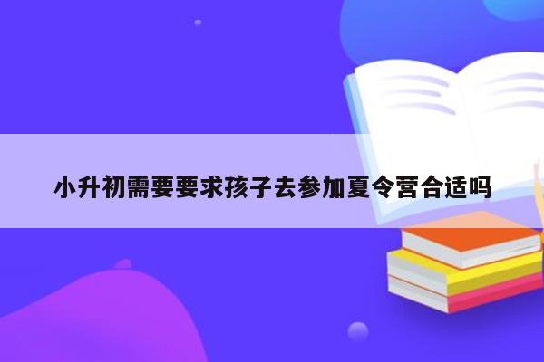 小升初需要要求孩子去参加夏令营合适吗