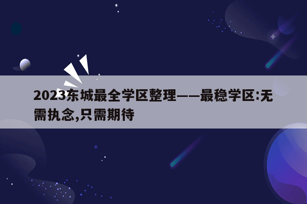 2023东城最全学区整理——最稳学区:无需执念,只需期待