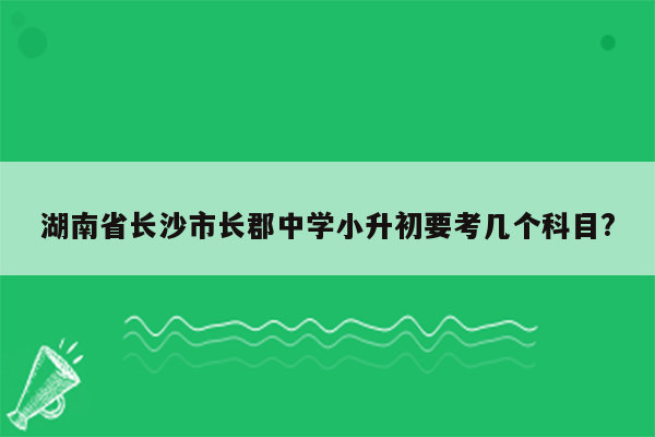 湖南省长沙市长郡中学小升初要考几个科目?