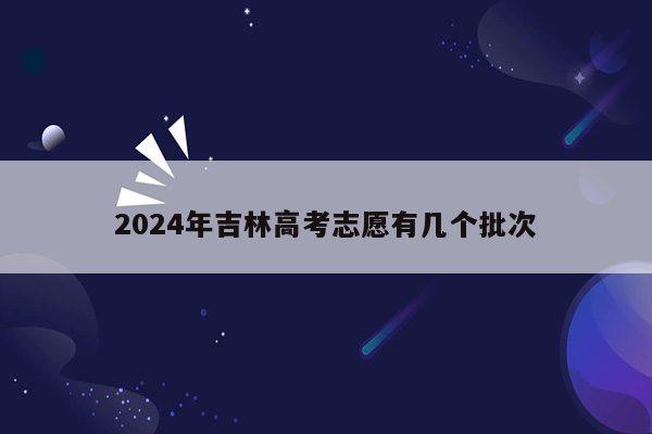 2024年吉林高考志愿有几个批次