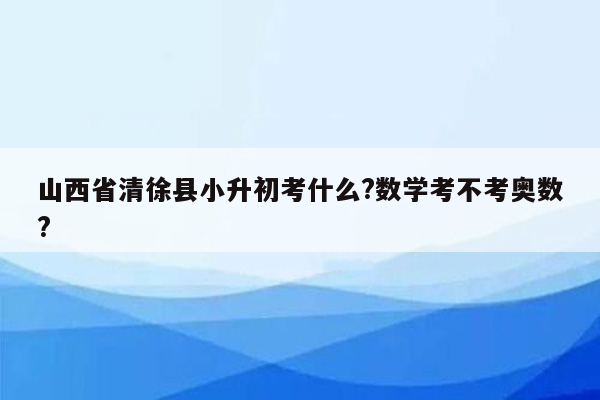 山西省清徐县小升初考什么?数学考不考奥数?