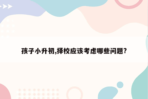 孩子小升初,择校应该考虑哪些问题?