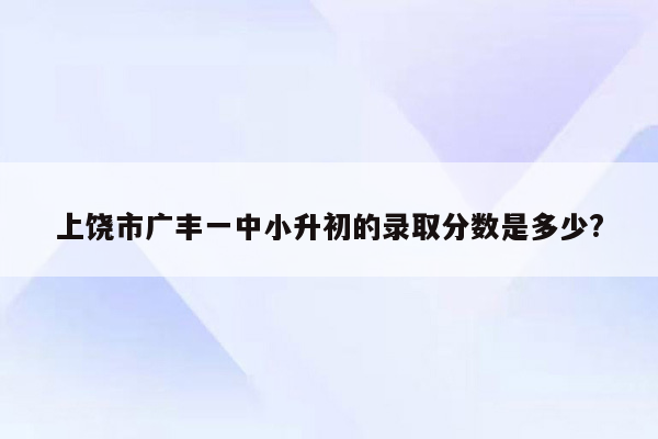 上饶市广丰一中小升初的录取分数是多少?