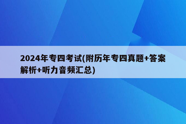 2024年专四考试(附历年专四真题+答案解析+听力音频汇总)