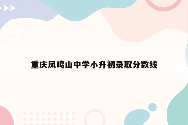 重庆凤鸣山中学小升初录取分数线