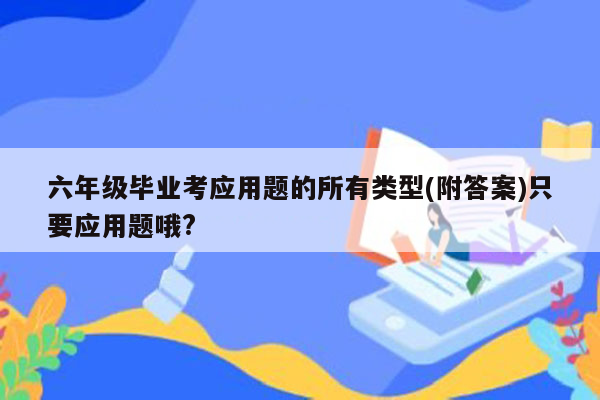 六年级毕业考应用题的所有类型(附答案)只要应用题哦?