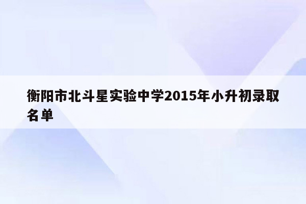 衡阳市北斗星实验中学2015年小升初录取名单