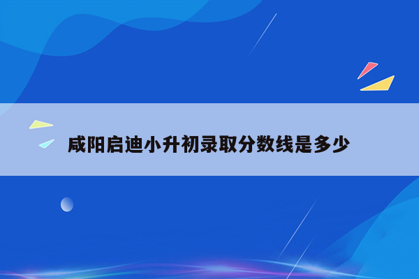 咸阳启迪小升初录取分数线是多少