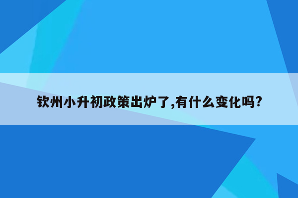 钦州小升初政策出炉了,有什么变化吗?