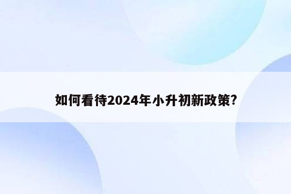 如何看待2024年小升初新政策?