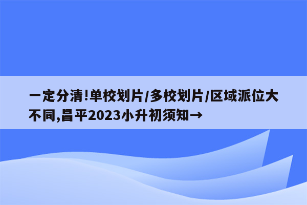 一定分清!单校划片/多校划片/区域派位大不同,昌平2023小升初须知→