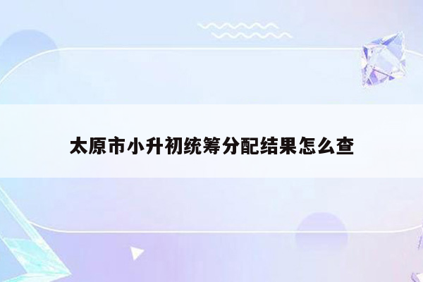 太原市小升初统筹分配结果怎么查