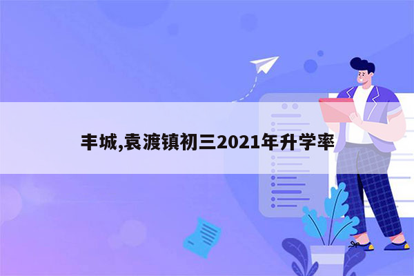 丰城,袁渡镇初三2021年升学率